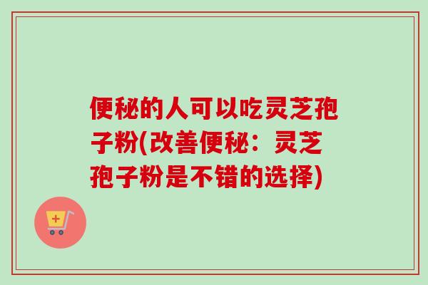 便秘的人可以吃灵芝孢子粉(改善便秘:灵芝孢子粉是不错的选择)-第1张图片-卓越灵芝孢子粉 便秘的人可以吃灵芝孢子粉(改善便秘:灵芝孢子粉是不错的选择)-第1张图片-卓越灵芝孢子粉