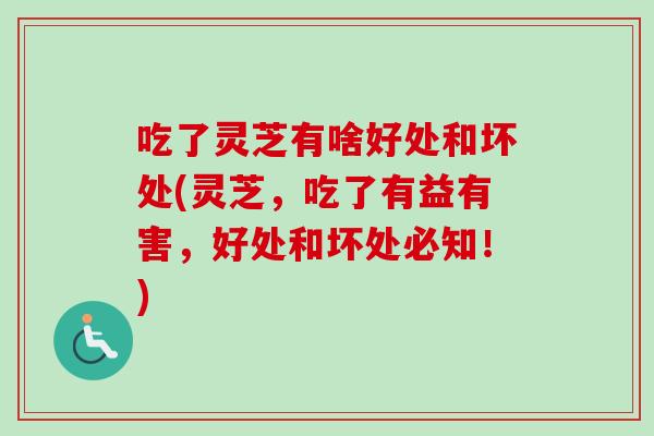 吃了灵芝有啥好处和坏处(灵芝，吃了有益有害，好处和坏处必知！)-第1张图片-卓越灵芝孢子粉
