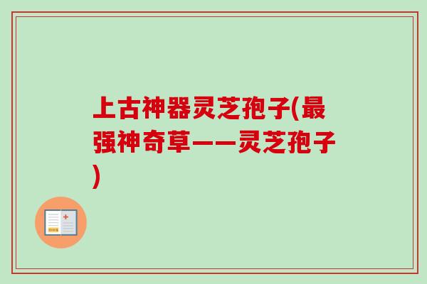 上古神器灵芝孢子(最强神奇草——灵芝孢子)-第1张图片-卓越灵芝孢子粉
