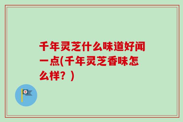 千年灵芝什么味道好闻一点(千年灵芝香味怎么样?)-第1张图片-卓越灵芝孢子粉 千年灵芝什么味道好闻一点(千年灵芝香味怎么样?)-第1张图片-卓越灵芝孢子粉