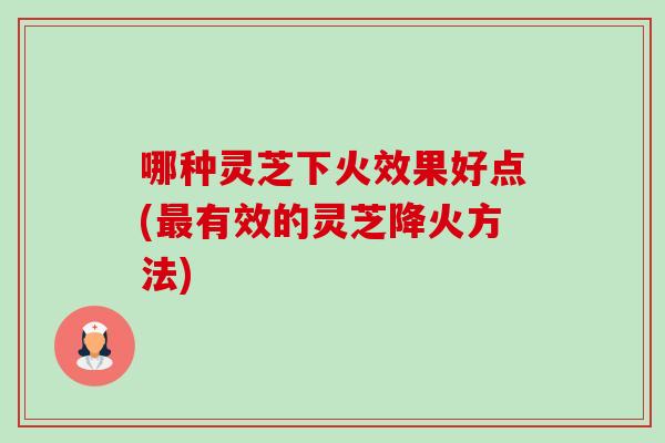 哪种灵芝下火效果好点(最有效的灵芝降火方法)-第1张图片-卓越灵芝孢子粉 哪种灵芝下火效果好点(最有效的灵芝降火方法)-第1张图片-卓越灵芝孢子粉