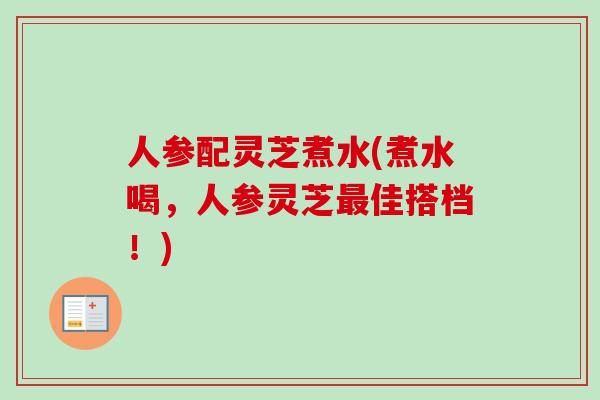 人参配灵芝煮水(煮水喝,人参灵芝最佳搭档!)-第1张图片-卓越灵芝孢子粉 人参配灵芝煮水(煮水喝,人参灵芝最佳搭档!)-第1张图片-卓越灵芝孢子粉