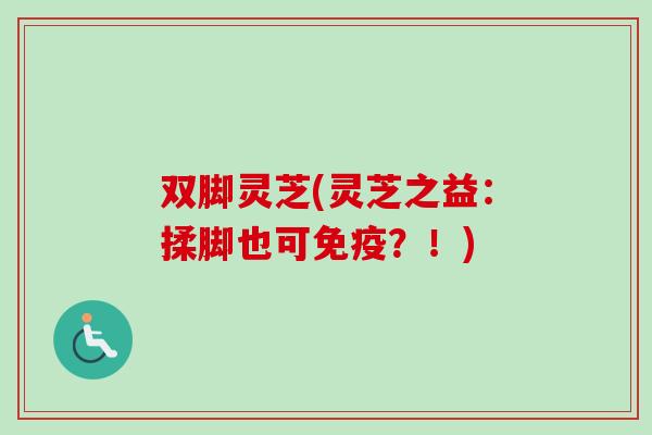双脚灵芝(灵芝之益:揉脚也可免疫?!)-第1张图片-卓越灵芝孢子粉 双脚灵芝(灵芝之益:揉脚也可免疫?!)-第1张图片-卓越灵芝孢子粉