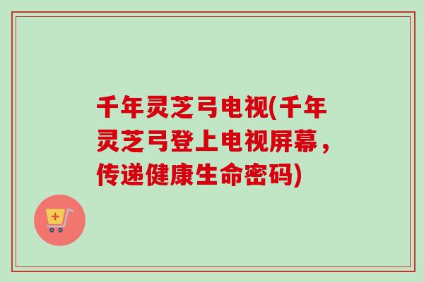 千年灵芝弓电视(千年灵芝弓登上电视屏幕,传递健康生命密码)-第1张图片-卓越灵芝孢子粉 千年灵芝弓电视(千年灵芝弓登上电视屏幕,传递健康生命密码)-第1张图片-卓越灵芝孢子粉