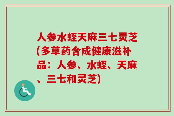人参水蛭天麻三七灵芝(多草药合成健康滋补品:人参、水蛭、天麻、三七和灵芝)-第1张图片-卓越灵芝孢子粉 人参水蛭天麻三七灵芝(多草药合成健康滋补品:人参、水蛭、天麻、三七和灵芝)-第1张图片-卓越灵芝孢子粉