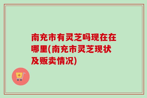 南充市有灵芝吗现在在哪里(南充市灵芝现状及贩卖情况)-第1张图片-卓越灵芝孢子粉 南充市有灵芝吗现在在哪里(南充市灵芝现状及贩卖情况)-第1张图片-卓越灵芝孢子粉