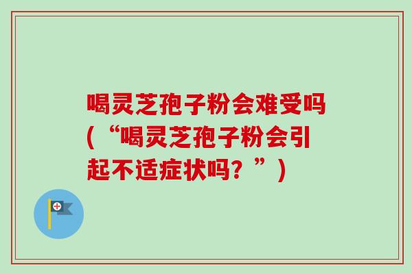喝灵芝孢子粉会难受吗(“喝灵芝孢子粉会引起不适症状吗？”)-第1张图片-卓越灵芝孢子粉