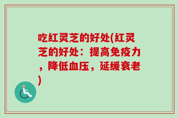 吃红灵芝的好处(红灵芝的好处:提高免疫力,降低血压,延缓衰老)-第1张图片-卓越灵芝孢子粉 吃红灵芝的好处(红灵芝的好处:提高免疫力,降低血压,延缓衰老)-第1张图片-卓越灵芝孢子粉