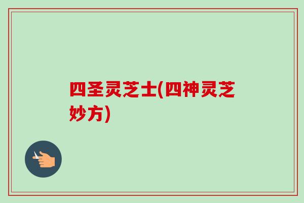 四圣灵芝士(四神灵芝妙方)-第1张图片-卓越灵芝孢子粉