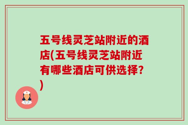 五号线灵芝站附近的酒店(五号线灵芝站附近有哪些酒店可供选择?)-第1张图片-卓越灵芝孢子粉 五号线灵芝站附近的酒店(五号线灵芝站附近有哪些酒店可供选择?)-第1张图片-卓越灵芝孢子粉