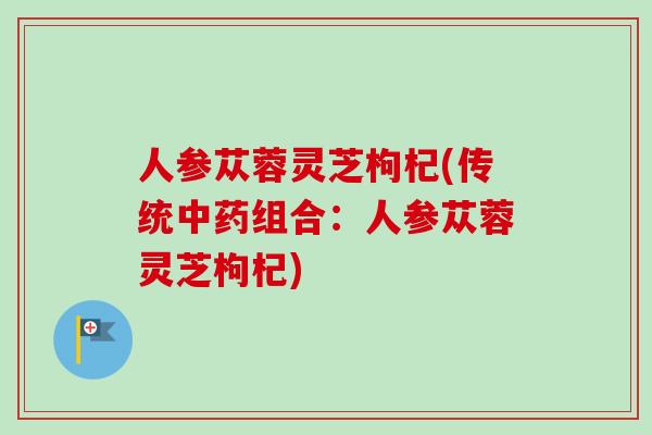 人参苁蓉灵芝枸杞(传统中药组合:人参苁蓉灵芝枸杞)-第1张图片-卓越灵芝孢子粉 人参苁蓉灵芝枸杞(传统中药组合:人参苁蓉灵芝枸杞)-第1张图片-卓越灵芝孢子粉