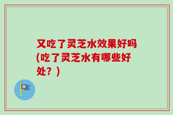又吃了灵芝水效果好吗(吃了灵芝水有哪些好处?)-第1张图片-卓越灵芝孢子粉 又吃了灵芝水效果好吗(吃了灵芝水有哪些好处?)-第1张图片-卓越灵芝孢子粉