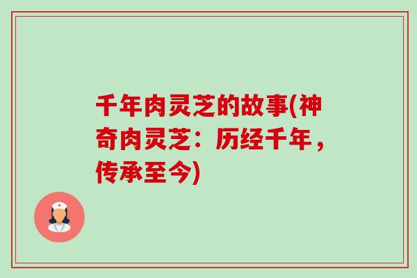千年肉灵芝的故事(神奇肉灵芝:历经千年,传承至今)-第1张图片-卓越灵芝孢子粉 千年肉灵芝的故事(神奇肉灵芝:历经千年,传承至今)-第1张图片-卓越灵芝孢子粉