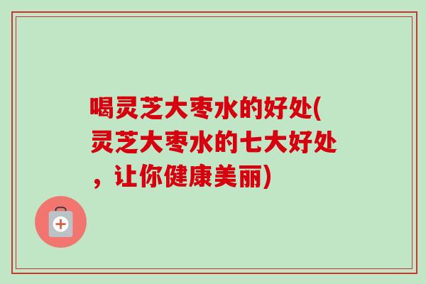 喝灵芝大枣水的好处(灵芝大枣水的七大好处,让你健康美丽)-第1张图片-卓越灵芝孢子粉 喝灵芝大枣水的好处(灵芝大枣水的七大好处,让你健康美丽)-第1张图片-卓越灵芝孢子粉