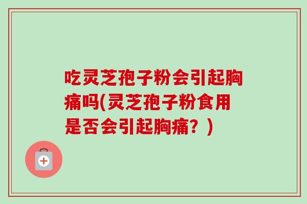 吃灵芝孢子粉会引起胸痛吗(灵芝孢子粉食用是否会引起胸痛?)-第1张图片-卓越灵芝孢子粉 吃灵芝孢子粉会引起胸痛吗(灵芝孢子粉食用是否会引起胸痛?)-第1张图片-卓越灵芝孢子粉
