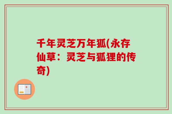 千年灵芝万年狐(永存仙草:灵芝与狐狸的传奇)-第1张图片-卓越灵芝孢子粉 千年灵芝万年狐(永存仙草:灵芝与狐狸的传奇)-第1张图片-卓越灵芝孢子粉