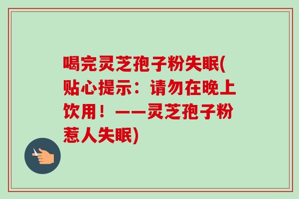 喝完灵芝孢子粉失眠(贴心提示：请勿在晚上饮用！——灵芝孢子粉惹人失眠)-第1张图片-卓越灵芝孢子粉