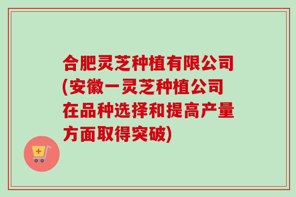 合肥灵芝种植有限公司(安徽一灵芝种植公司在品种选择和提高产量方面取得突破)-第1张图片-卓越灵芝孢子粉 合肥灵芝种植有限公司(安徽一灵芝种植公司在品种选择和提高产量方面取得突破)-第1张图片-卓越灵芝孢子粉