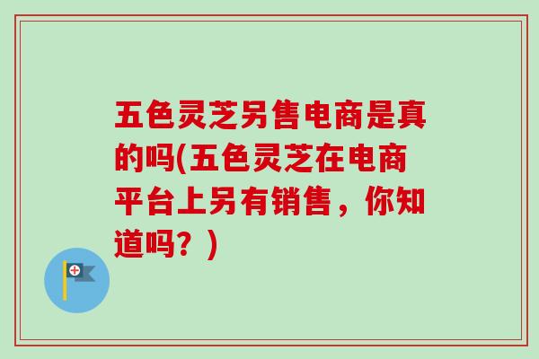 五色灵芝另售电商是真的吗(五色灵芝在电商平台上另有销售,你知道吗?)-第1张图片-卓越灵芝孢子粉 五色灵芝另售电商是真的吗(五色灵芝在电商平台上另有销售,你知道吗?)-第1张图片-卓越灵芝孢子粉