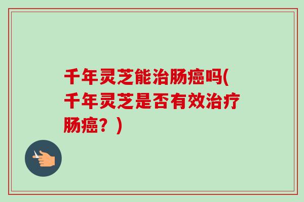 千年灵芝能治肠癌吗(千年灵芝是否有效治疗肠癌？)-第1张图片-卓越灵芝孢子粉
