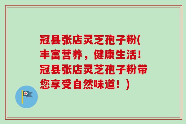 冠县张店灵芝孢子粉(丰富营养,健康生活!冠县张店灵芝孢子粉带您享受自然味道!)-第1张图片-卓越灵芝孢子粉 冠县张店灵芝孢子粉(丰富营养,健康生活!冠县张店灵芝孢子粉带您享受自然味道!)-第1张图片-卓越灵芝孢子粉