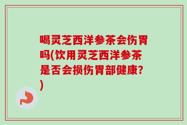 喝灵芝西洋参茶会伤胃吗(饮用灵芝西洋参茶是否会损伤胃部健康？)-第1张图片-卓越灵芝孢子粉