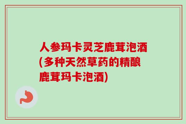 人参玛卡灵芝鹿茸泡酒(多种天然草药的精酿鹿茸玛卡泡酒)-第1张图片-卓越灵芝孢子粉