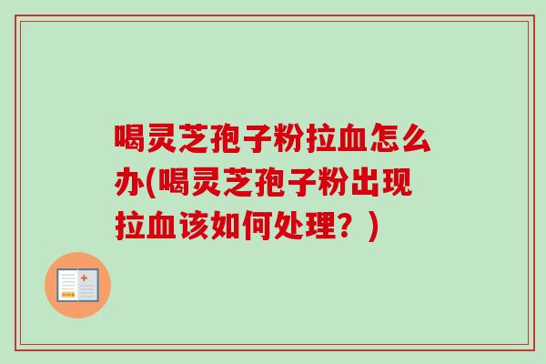 喝灵芝孢子粉拉血怎么办(喝灵芝孢子粉出现拉血该如何处理？)-第1张图片-卓越灵芝孢子粉