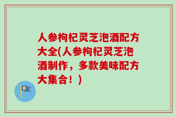 人参枸杞灵芝泡酒配方大全(人参枸杞灵芝泡酒制作,多款美味配方大集合!)-第1张图片-卓越灵芝孢子粉 人参枸杞灵芝泡酒配方大全(人参枸杞灵芝泡酒制作,多款美味配方大集合!)-第1张图片-卓越灵芝孢子粉