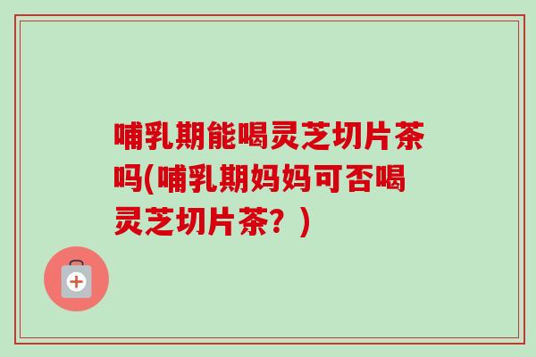 哺乳期能喝灵芝切片茶吗(哺乳期妈妈可否喝灵芝切片茶?)-第1张图片-卓越灵芝孢子粉 哺乳期能喝灵芝切片茶吗(哺乳期妈妈可否喝灵芝切片茶?)-第1张图片-卓越灵芝孢子粉