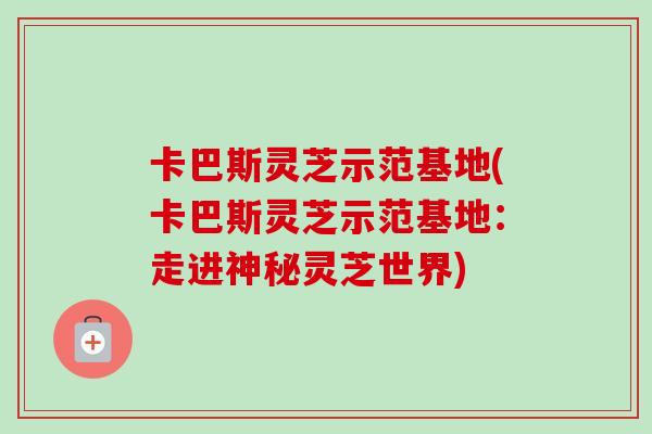 卡巴斯灵芝示范基地(卡巴斯灵芝示范基地:走进神秘灵芝世界)-第1张图片-卓越灵芝孢子粉 卡巴斯灵芝示范基地(卡巴斯灵芝示范基地:走进神秘灵芝世界)-第1张图片-卓越灵芝孢子粉