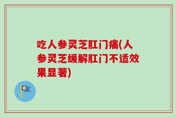 吃人参灵芝肛门痛(人参灵芝缓解肛门不适效果显著)-第1张图片-卓越灵芝孢子粉 吃人参灵芝肛门痛(人参灵芝缓解肛门不适效果显著)-第1张图片-卓越灵芝孢子粉