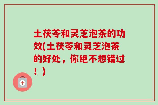 土茯苓和灵芝泡茶的功效(土茯苓和灵芝泡茶的好处,你绝不想错过!)-第1张图片-卓越灵芝孢子粉 土茯苓和灵芝泡茶的功效(土茯苓和灵芝泡茶的好处,你绝不想错过!)-第1张图片-卓越灵芝孢子粉