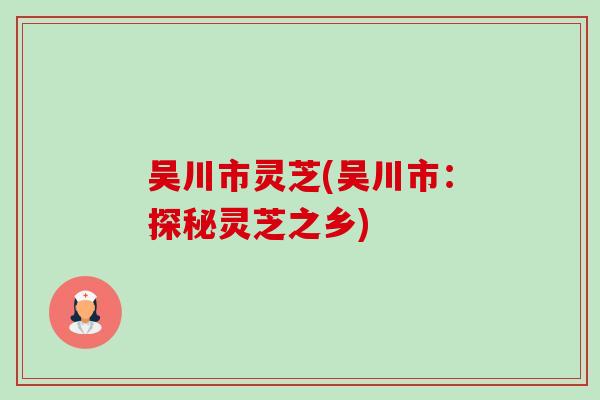 吴川市灵芝(吴川市:探秘灵芝之乡)-第1张图片-卓越灵芝孢子粉 吴川市灵芝(吴川市:探秘灵芝之乡)-第1张图片-卓越灵芝孢子粉