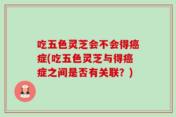 吃五色灵芝会不会得癌症(吃五色灵芝与得癌症之间是否有关联?)-第1张图片-卓越灵芝孢子粉 吃五色灵芝会不会得癌症(吃五色灵芝与得癌症之间是否有关联?)-第1张图片-卓越灵芝孢子粉