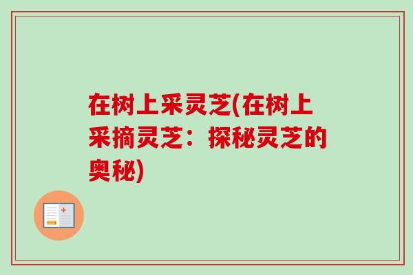 在树上采灵芝(在树上采摘灵芝:探秘灵芝的奥秘)-第1张图片-卓越灵芝孢子粉 在树上采灵芝(在树上采摘灵芝:探秘灵芝的奥秘)-第1张图片-卓越灵芝孢子粉