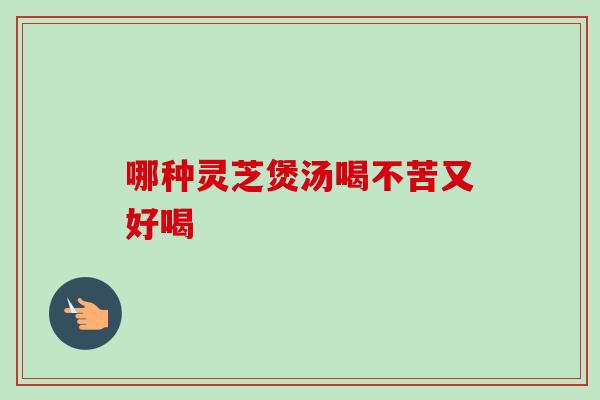 哪种灵芝煲汤喝不苦又好喝-第1张图片-卓越灵芝孢子粉 哪种灵芝煲汤喝不苦又好喝-第1张图片-卓越灵芝孢子粉