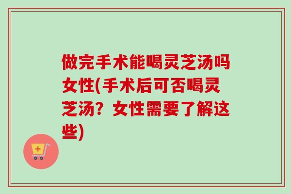 做完手术能喝灵芝汤吗女性(手术后可否喝灵芝汤?女性需要了解这些)-第1张图片-卓越灵芝孢子粉 做完手术能喝灵芝汤吗女性(手术后可否喝灵芝汤?女性需要了解这些)-第1张图片-卓越灵芝孢子粉