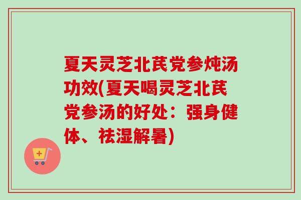 夏天灵芝北芪党参炖汤功效(夏天喝灵芝北芪党参汤的好处:强身健体、祛湿解暑)-第1张图片-卓越灵芝孢子粉 夏天灵芝北芪党参炖汤功效(夏天喝灵芝北芪党参汤的好处:强身健体、祛湿解暑)-第1张图片-卓越灵芝孢子粉