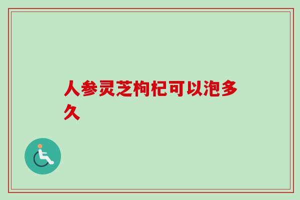 人参灵芝枸杞可以泡多久-第1张图片-卓越灵芝孢子粉 人参灵芝枸杞可以泡多久-第1张图片-卓越灵芝孢子粉