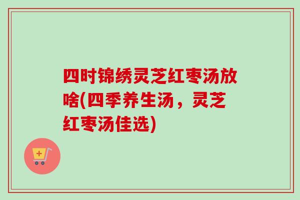 四时锦绣灵芝红枣汤放啥(四季养生汤,灵芝红枣汤佳选)-第1张图片-卓越灵芝孢子粉 四时锦绣灵芝红枣汤放啥(四季养生汤,灵芝红枣汤佳选)-第1张图片-卓越灵芝孢子粉