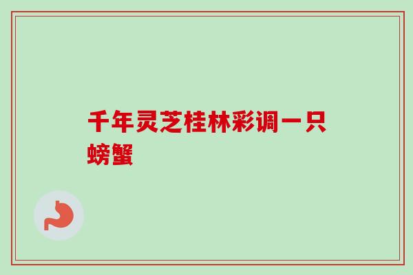 千年灵芝桂林彩调一只螃蟹-第1张图片-卓越灵芝孢子粉 千年灵芝桂林彩调一只螃蟹-第1张图片-卓越灵芝孢子粉