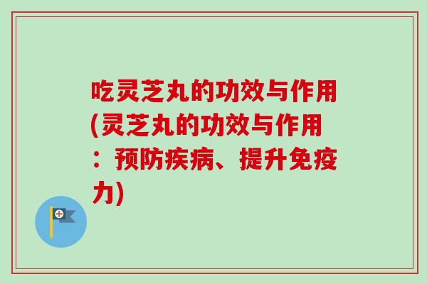 吃灵芝丸的功效与作用(灵芝丸的功效与作用：预防疾病、提升免疫力)-第1张图片-卓越灵芝孢子粉