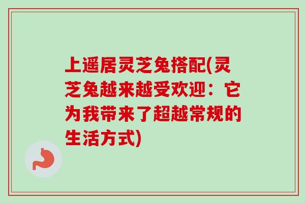 上遥居灵芝兔搭配(灵芝兔越来越受欢迎:它为我带来了超越常规的生活方式)-第1张图片-卓越灵芝孢子粉 上遥居灵芝兔搭配(灵芝兔越来越受欢迎:它为我带来了超越常规的生活方式)-第1张图片-卓越灵芝孢子粉