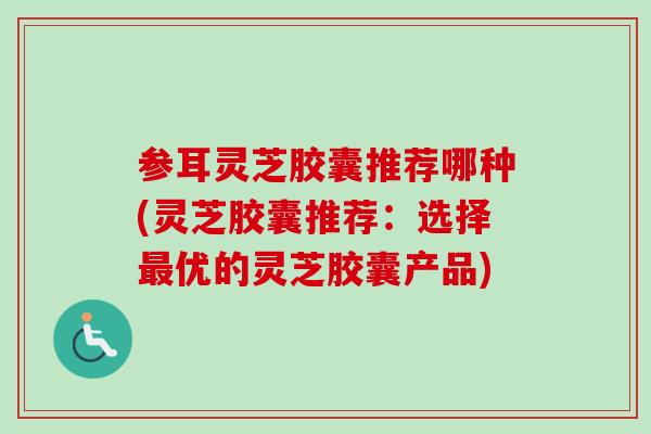 参耳灵芝胶囊推荐哪种(灵芝胶囊推荐:选择最优的灵芝胶囊产品)-第1张图片-卓越灵芝孢子粉 参耳灵芝胶囊推荐哪种(灵芝胶囊推荐:选择最优的灵芝胶囊产品)-第1张图片-卓越灵芝孢子粉