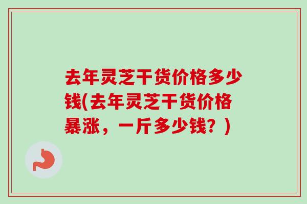 去年灵芝干货价格多少钱(去年灵芝干货价格暴涨，一斤多少钱？)-第1张图片-卓越灵芝孢子粉