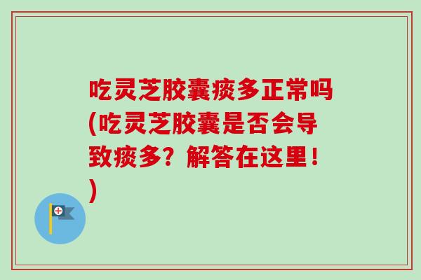 吃灵芝胶囊痰多正常吗(吃灵芝胶囊是否会导致痰多?解答在这里!)-第1张图片-卓越灵芝孢子粉 吃灵芝胶囊痰多正常吗(吃灵芝胶囊是否会导致痰多?解答在这里!)-第1张图片-卓越灵芝孢子粉