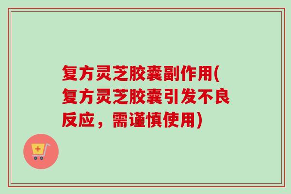 复方灵芝胶囊副作用(复方灵芝胶囊引发不良反应，需谨慎使用)-第1张图片-卓越灵芝孢子粉