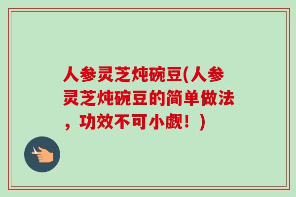 人参灵芝炖碗豆(人参灵芝炖碗豆的简单做法,功效不可小觑!)-第1张图片-卓越灵芝孢子粉 人参灵芝炖碗豆(人参灵芝炖碗豆的简单做法,功效不可小觑!)-第1张图片-卓越灵芝孢子粉