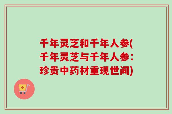 千年灵芝和千年人参(千年灵芝与千年人参:珍贵中药材重现世间)-第1张图片-卓越灵芝孢子粉 千年灵芝和千年人参(千年灵芝与千年人参:珍贵中药材重现世间)-第1张图片-卓越灵芝孢子粉